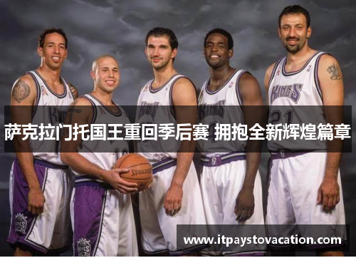 萨克拉门托国王重回季后赛 拥抱全新辉煌篇章