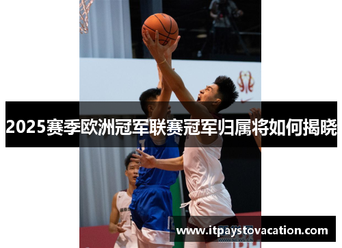 2025赛季欧洲冠军联赛冠军归属将如何揭晓